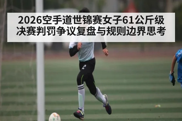 2026空手道世锦赛女子61公斤级决赛判罚争议复盘与规则边界思考