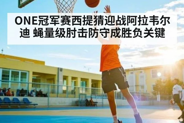 ONE冠军赛西提猜迎战阿拉韦尔迪 蝇量级肘击防守成胜负关键